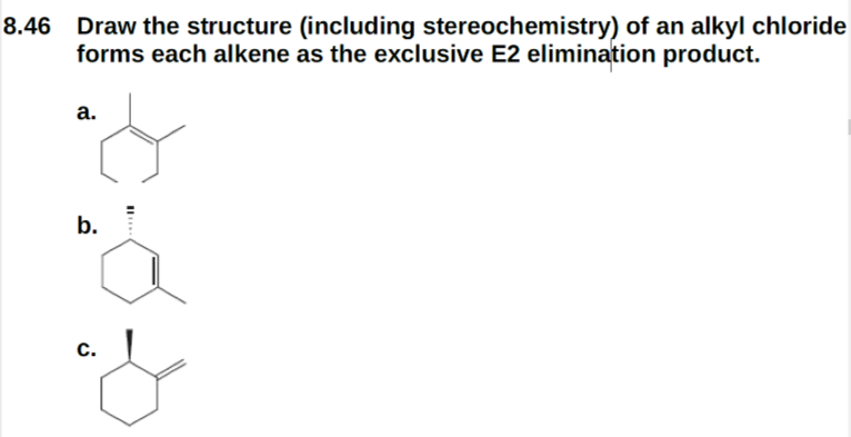 8.46 Draw the structure (including stereochemistry) of an alkyl chloride
forms each alkene as the exclusive E2 elimination product.
а.
b.
с.
