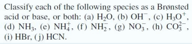 Classify each of the following species as a Brønsted
acid or base, or both: (a) H2O, (b) OH¯, (c) H3O*,
(d) NH3, (e) NHị, (f) NH,, (g) NO,, (h) CO
(i) HBr, (j) HCN.
