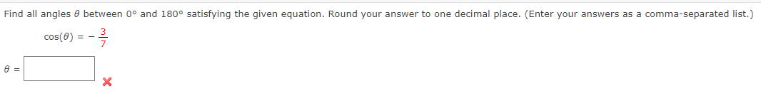 Find all angles between 0° and 180° satisfying the given equation. Round your answer to one decimal place. (Enter your answers as a comma-separated list.)
---/-/-
0 =
cos(8)= -
X