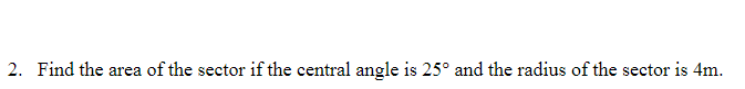 2. Find the area of the sector if the central angle is 25° and the radius of the sector is 4m.