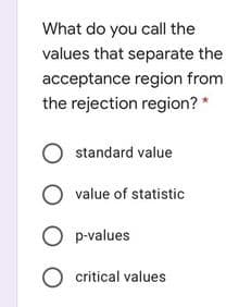 What do you call the
values that separate the
acceptance region from
the rejection region? *
O standard value
value of statistic
p-values
O critical values
