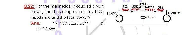 J20
JS2 JS2 52
Q.22: For the magnetically coupled circuit
shown, find the voltage across (-J10Q) 10:0ov
52
www.o
10:90 V
impedance and the total power?
J102
(Ans.:
Vc=10.1523.96°v
&
Pr=17.3W)
