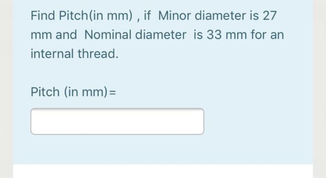 Find Pitch(in mm) , if Minor diameter is 27
mm and Nominal diameter is 33 mm for an
internal thread.
Pitch (in mm)=
