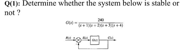 Q(1): Determine whether the system below is stable or
not?
G(s)
240
(s+1)(s+2)(s+3)(s+4)
R(s)
E(s)
C(s)
G(s)