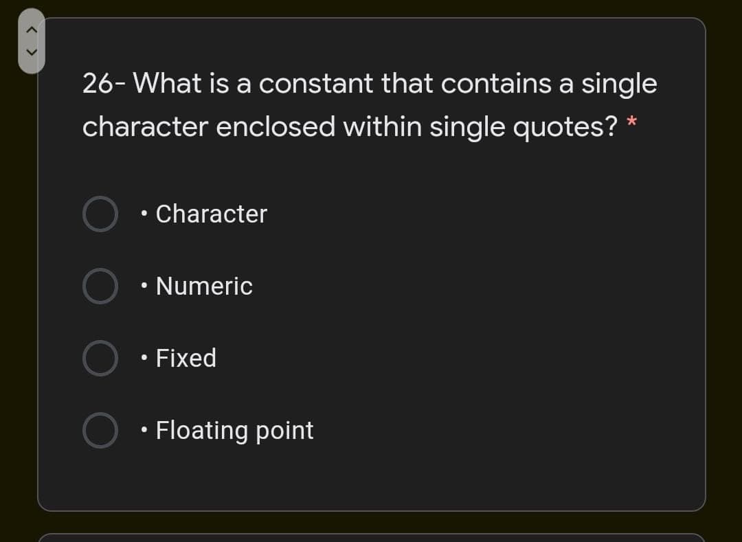 26- What is a constant that contains a single
character enclosed within single quotes? *
Character
Numeric
Fixed
• Floating point
< >
