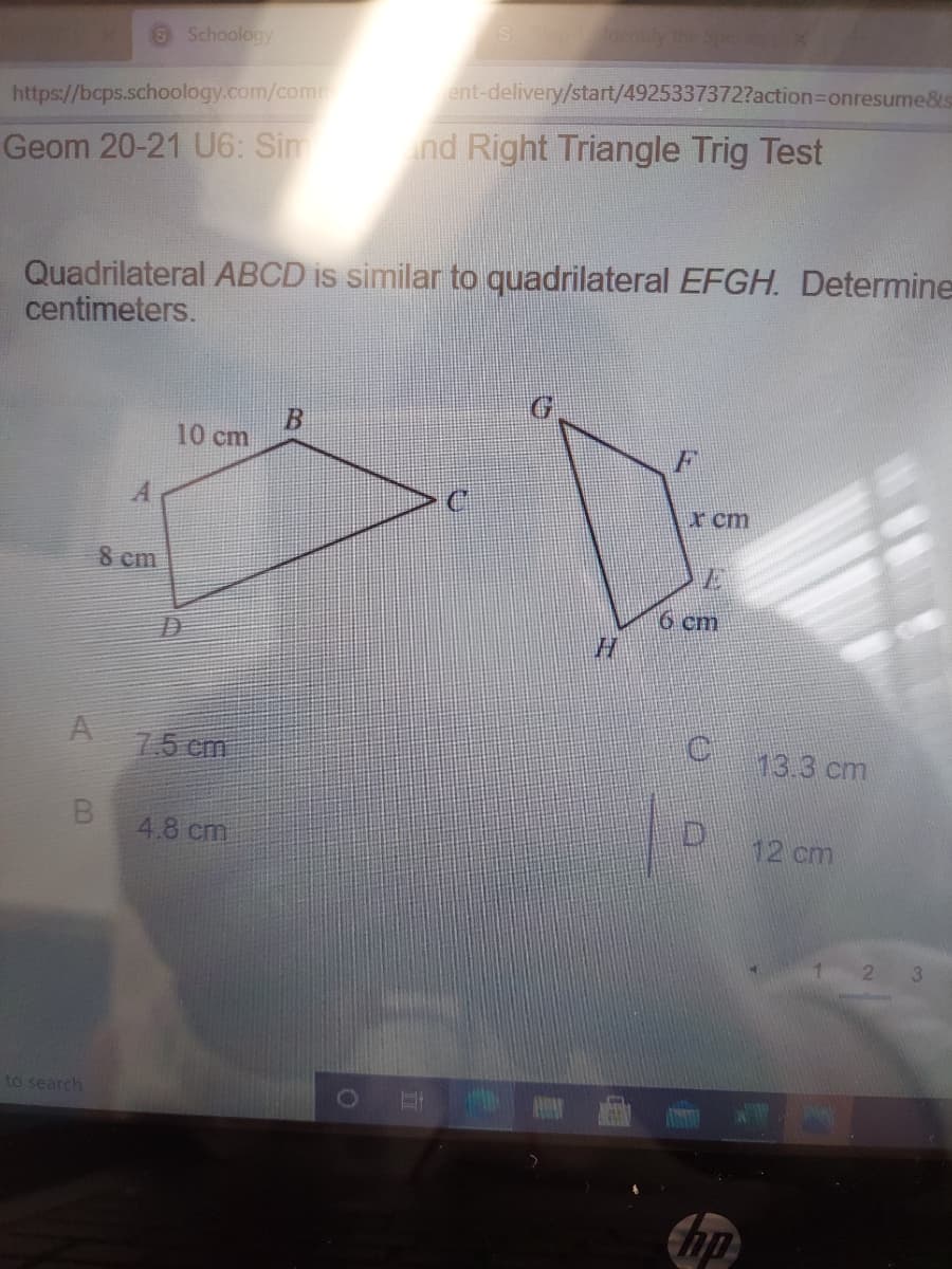 dently the Spe
Schoology
ent-delivery/start/4925337372?action3Donresume&s
https://bcps.schoology.com/com
Geom 20-21 U6: Sim
nd Right Triangle Trig Test
Quadrilateral ABCD is similar to quadrilateral EFGH. Determine
centimeters.
B.
10 cm
r cm
8 em
6 cm
75 cm
13.3 cm
4.8 cm
12 cm
21
to search
耳
hp
