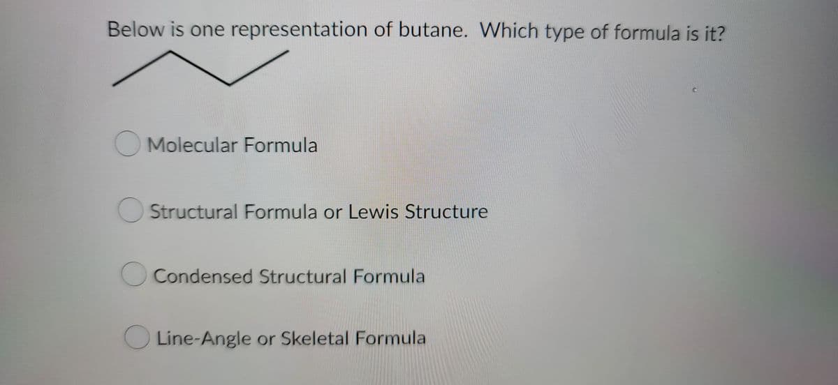 Below is one representation of butane. Which type of formula is it?
Molecular Formula
Structural Formula or Lewis Structure
Condensed Structural Formula
Line-Angle or Skeletal Formula