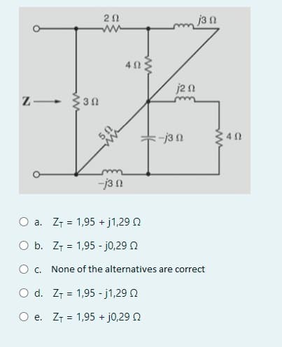 Ο
O
Ζ • ΣΒΩ
-j3 Ω
O a. Zτ = 1,95 + j1,29 Ω
Ο
b. Ζτ = 1,95 - j0,29 Ω
O
20
ww
4Ω;
d. Zτ = 1,95 - j1,29 Ω
j2 Ω
e. Zτ = 1,95 + j0,29 Ω
= -13 Ω
c. None of the alternatives are correct
3 Ω
Μ
4Ω