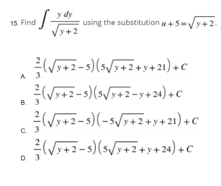 of using the substitution u +5=√√y+2.
S-
y dy
√y+2
² (√y+2−5) (5√/y+2+y+21)+C
A.
3
²/ (√√y+2−5) (5√/y+2=y+24) + C
B. 3
2
(√y+2-5)(-5√/y+2+y+21) + C
C. 3
−5) (5√/y+2+y+24) + C
D. 3
15. Find
²/² ( √√₂+2-