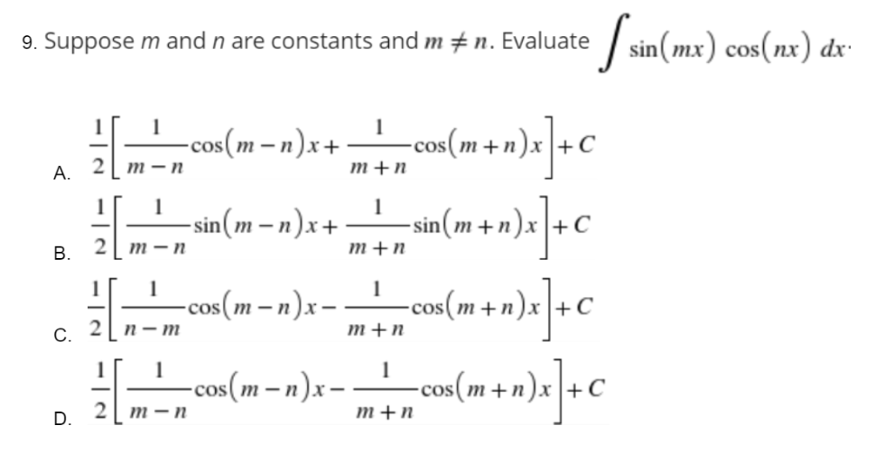 [sin (mx) cos(nx) dx
9. Suppose m and n are constants and m #n. Evaluate
1
1
-cos(m_n)x+ ~cos (m+n)x] + C
2
m-n
m+n
A.
1
B. 2
m-n
m+n
1
-sin(m_n)x+
-x)² + in(m+n)x] + C
1
-cos(m-n)x-
_^)₁
1
= = = = = =] + C
-cos(m+n)
n-m
m+n
C.
1
²
-cos(m− n)x-
-cos(m+n) +0
m-n
m+n
D.
2