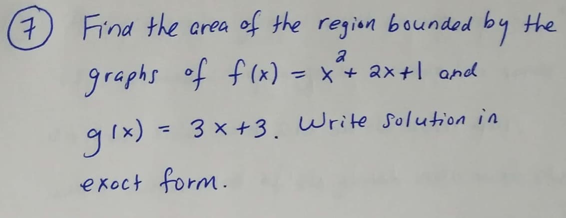 7
Find the area of the region bounded by the
a
graphs of f(x) = x+ ax+l and
gix) = 3x+3. Write solution in
%3D
exoct form.
