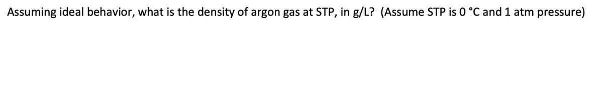 Assuming ideal behavior, what is the density of argon gas at STP, in g/L? (Assume STP is 0 °C and 1 atm pressure)
