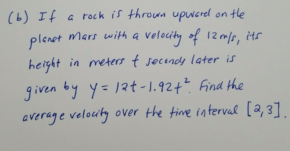 (b) If a rock is thrown upwarel on the
plenet mars with a velocity of 12 m/s, its
height in meters t secondy later is
given by y=12t-1.924? Find the
average velocity over the time interval [2,3].
