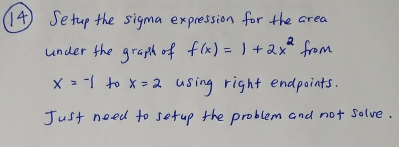(14) Setup the sigma expression for the area
2
under the graph of f(x) = I +2x* from
%3D
X = to X = 2 using right endpoints.
Just ned to setup the problem and not Solve.
