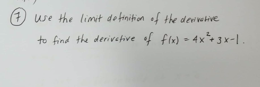 (7,
7) use the limit definition of the derivative
2
to find the derivative of flx) =4x+ 3 x-| .
%3D
