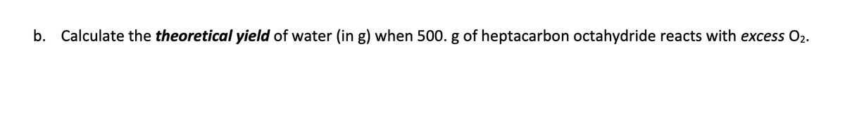 b. Calculate the theoretical yield of water (in g) when 500. g of heptacarbon octahydride reacts with excess 02.
