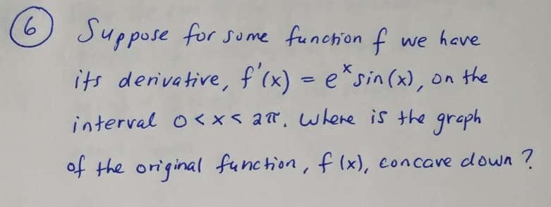 9)
9.
6 Suppo
Suppos
se for some funchion f we have
its derivative, f'(x) = e*sin(x), on the
interval o< x< ar, where is the graph
of the original function, f lx), eoncave down ?
