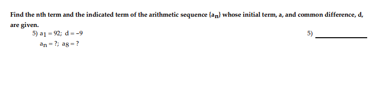 Find the nth term and the indicated term of the arithmetic sequence {an} whose initial term, a, and common difference, d,
are given.
5) a1 = 92; d = -9
an = ?; ag = ?
5)
