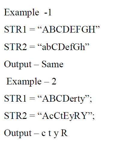 Example -1
STRI = "ABCDEFGH"
STR2 = "abCDefGh"
Output – Same
Example – 2
STR1 = “ABCDerty";
STR2 = “AcCtEyRY";
Output – ety R
