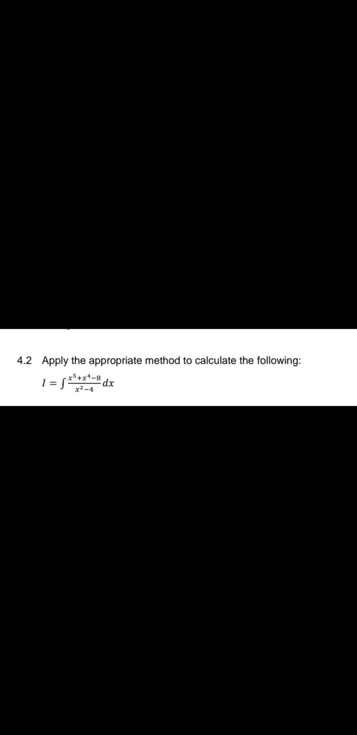 4.2 Apply the appropriate method to calculate the following:
I = f*
x5+x*-8
dx
x² -4
