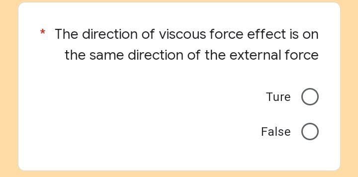 The direction of viscous force effect is on
the same direction of the external force
Ture O
False O