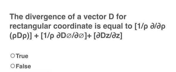 The divergence of a vector D for
rectangular coordinate is equal to [1/p a/ap
(pDp)] + [1/p DØ/ƏØ]+ [ƏDz/az]
O True
O False