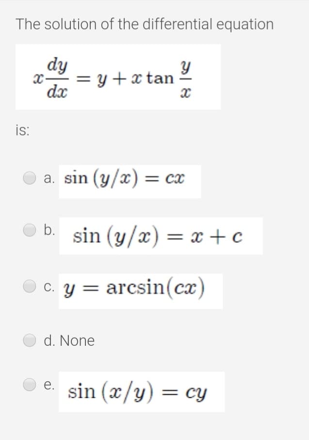 The solution of the differential equation
dy
= y + x tan
dx
is:
a. sin (y/x) = cx
O b. sin (y/x)= x + c
O c. y = arcsin(cx)
d. None
O e.
sin (x/y) = cy
е.
