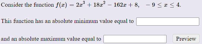 Consider the function f(x) = 2x + 18x? – 162x + 8,
- 9 < x < 4.
This function has an absolute minimum value equal to
and an absolute maximum value equal to
Preview
