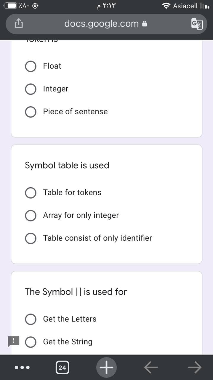 Asiacell l.
docs.google.com
Float
Integer
Piece of sentense
Symbol table is used
Table for tokens
Array for only integer
O Table consist of only identifier
The Symbol || is used for
Get the Letters
Get the String
24
