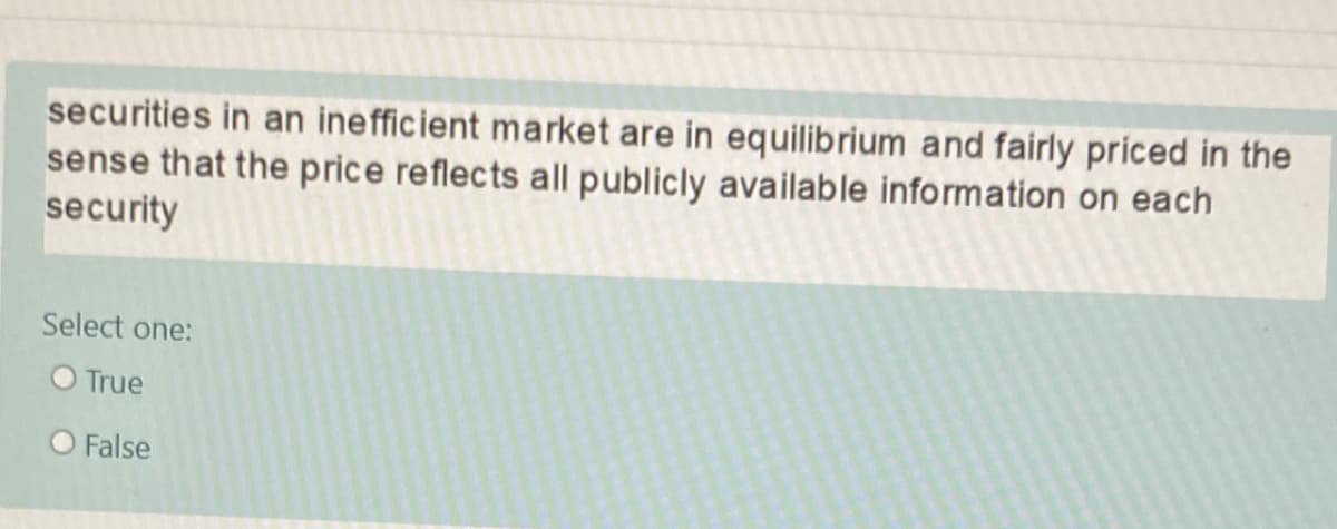 securities in an inefficient market are in equilibrium and fairly priced in the
sense that the price reflects all publicly available information on each
security
Select one:
O True
O False
