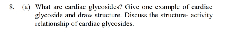 8. (a) What are cardiac glycosides? Give one example of cardiac
glycoside and draw structure. Discuss the structure- activity
relationship of cardiac glycosides.