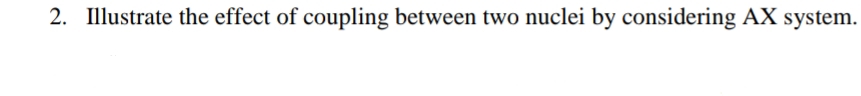 2. Illustrate the effect of coupling between two nuclei by considering AX system.
