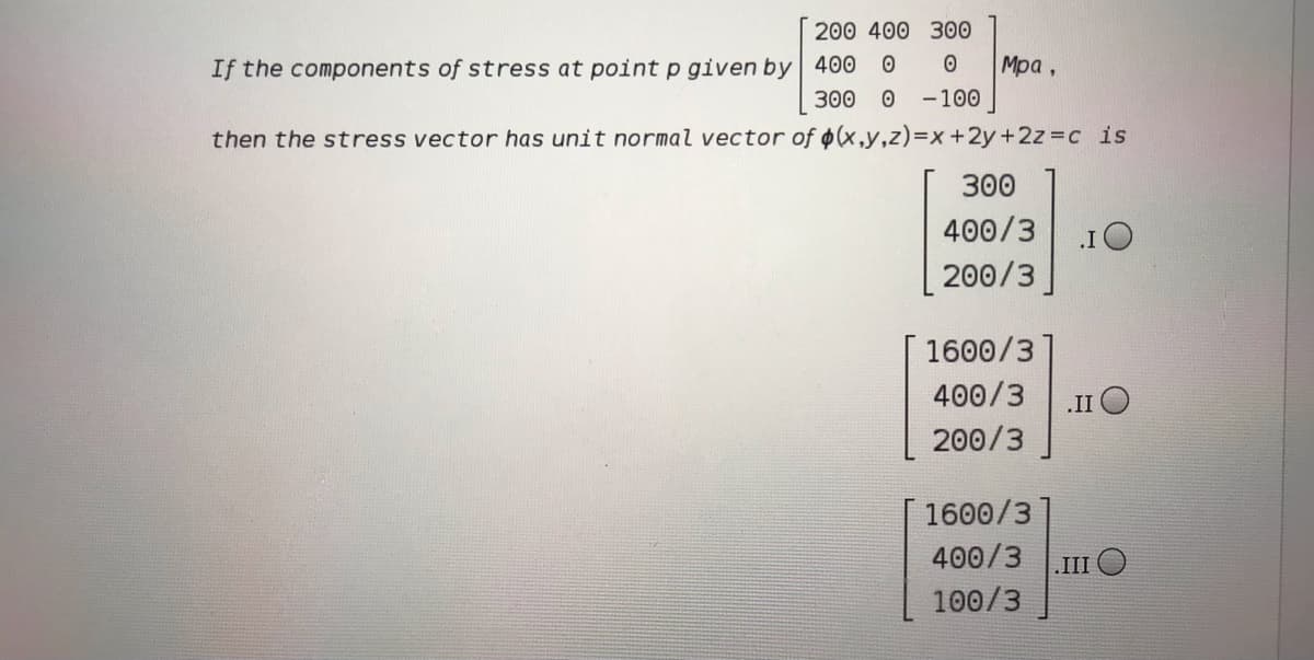 200 400 300
Mpa ,
If the components of stress at point p given by| 400
300
-100
then the stress vector has unit normal vector of $(x,y,z)=x+2y+2z c is
300
400/3
.IO
200/3
1600/3
400/3
.II O
200/3
1600/3
400/3
.III O
100/3
