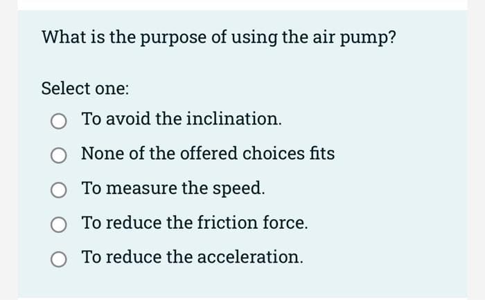 What is the purpose of using the air pump?
Select one:
To avoid the inclination.
None of the offered choices fits
To measure the speed.
To reduce the friction force.
To reduce the acceleration.
