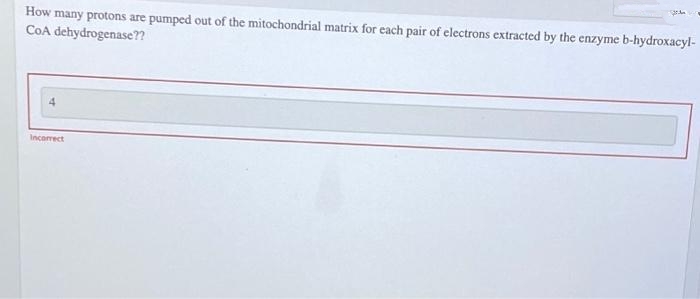 How many protons are pumped out of the mitochondrial matrix for each pair of electrons extracted by the enzyme b-hydroxacyl-
COA dehydrogenase??
Incomect
