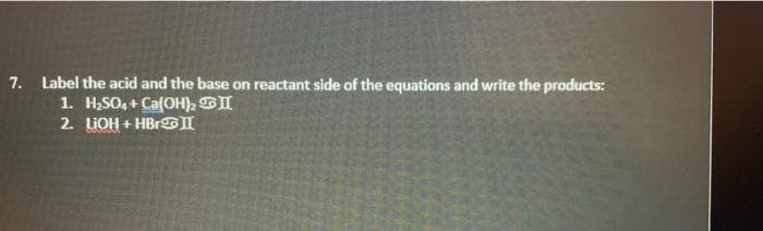 7. Label the acid and the base on reactant side of the equations and write the products:
1. H;SO, + Ca(OH), GI
2. LIOH + HBRGI
