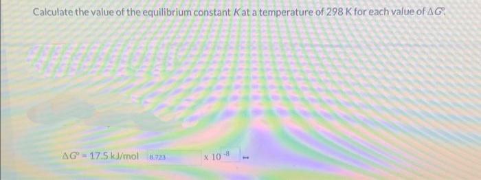 Calculate the value of the equilibrium constant Kat a temperature of 298 K for each value of AG
AG - 17.5 kJ/mol 8.723
X 10
