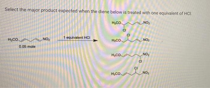 Select the major product expected when the diene below is treated with one equivalent of HCI.
H,Co
NOZ
CI
1 equivalent HCI
CI
HạCO
H,CO.
NO
0.05 mole
TON
H,CO
NOZ
CI
H,CO.
NO2

