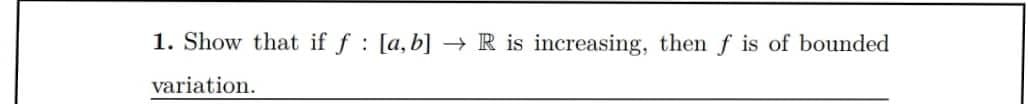 1. Show that if f [a, b] → R is increasing, then f is of bounded
:
variation.