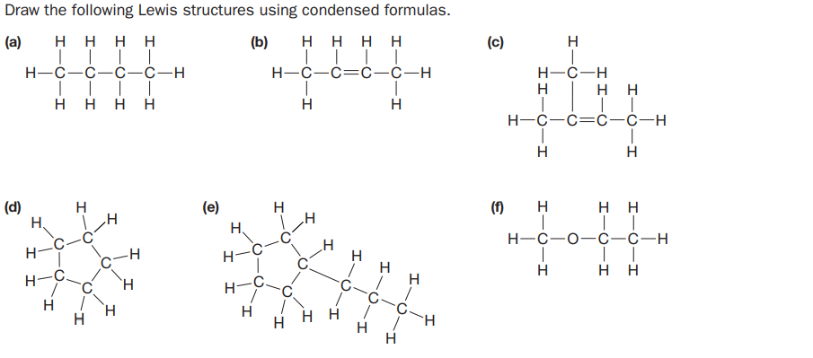 Draw the following Lewis structures using condensed formulas.
(a)
нннн
| | | |
Н—С—С—С—С—н
(b)
нннн
(c)
| | | |
Н-С—С—С—С—н
H-C-H
H
H H H
H
H
нн
H
H-C-C=ċ-ċ-H
H.
(d)
H.
(е)
H
(f)
нн
H.
H-C-C
Н-с—о—С-с-н
H-
C-C
H-C.
нн
H.
H-C.
C-
H
H
H.
H
нн
H
I-
HIC-I
