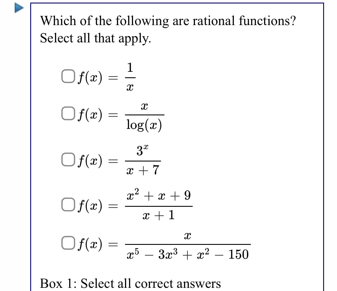 Which of the following are rational functions?
Select all that apply.
1
Of(2) = -
Of(x)
Of(x)
log(x)
3°
Of(x)
x + 7
x² + x + 9
Of{x)
x + 1
Of(x)
x5 – 3x3 + x²
150
Box 1: Select all correct answers
