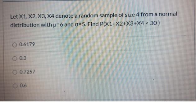 Let X1, X2, X3, X4 denote a random sample of size 4 froma normal
distribution with p=6 and o=5. Find P(X1+X2+X3+X4 < 30)
O 0.6179
O 0.3
O 0.7257
O 0.6
