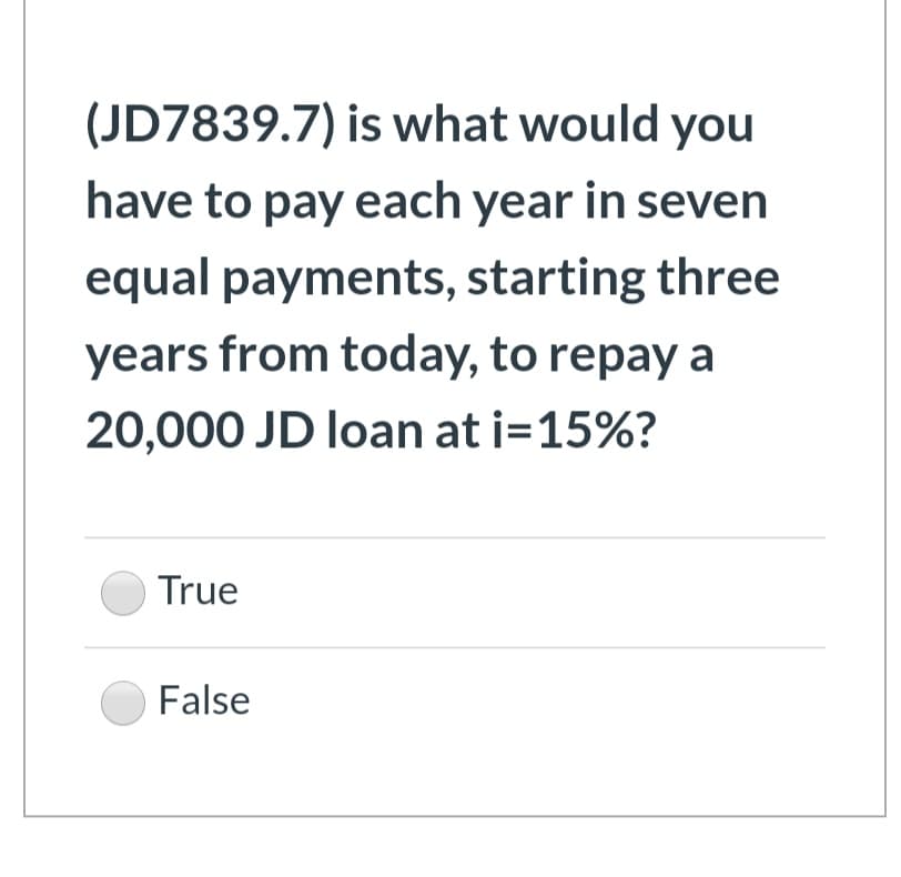(JD7839.7) is what would you
have to pay each year in seven
equal payments, starting three
years from today, to repay a
20,000 JD loan at i=15%?
True
False
