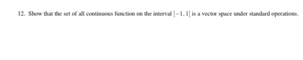 12. Show that the set of all continuous function on the interval [–1,1] is a vector space under standard operations.
