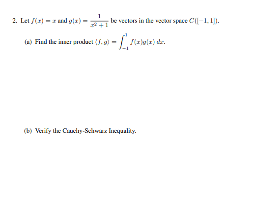 1
2. Let f(x) = x and g(x)=
=
x² +1
(a) Find the inner product (ƒ, 9) = f(x)g(x) dx.
(b) Verify the Cauchy-Schwarz Inequality.
be vectors in the vector space C([-1,1]).