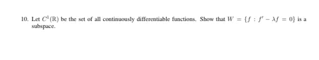 10. Let C' (R) be the set of all continuously differentiable functions. Show that W = {f : f' - Af = 0} is a
subspace.
%3D
