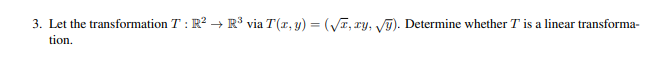 3. Let the transformation T: R² → R³ via T(x, y) = (√, xy, √y). Determine whether T is a linear transforma-
tion.