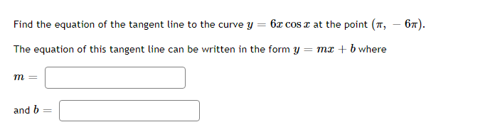 Find the equation of the tangent line to the curve y = 6x cos x at the point (7,
The equation of this tangent line can be written in the form y =
m =
= mx + b where
and b =
- 6π).