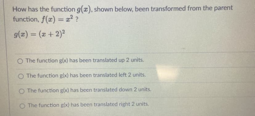 How has the function g(x), shown below, been transformed from the parent
function, f(x) = x2 ?
g(a) = (x +2)2
%3D
O The function g(x) has been translated up 2 units.
O The function g(x) has been translated left 2 units.
O The function g(x) has been translated down 2 units.
O The function g(x) has been translated right 2 units.
