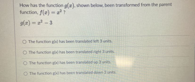 How has the function g(x), shown below, been transformed from the parent
function, f(x) = x² ?
9(x) = 2 - 3
O The function g(x) has been translated left 3 units.
O The function g(x) has been translated right 3 units.
O The function g(x) has been translated up 3 units.
O The function g(x) has been translated down 3 units.
